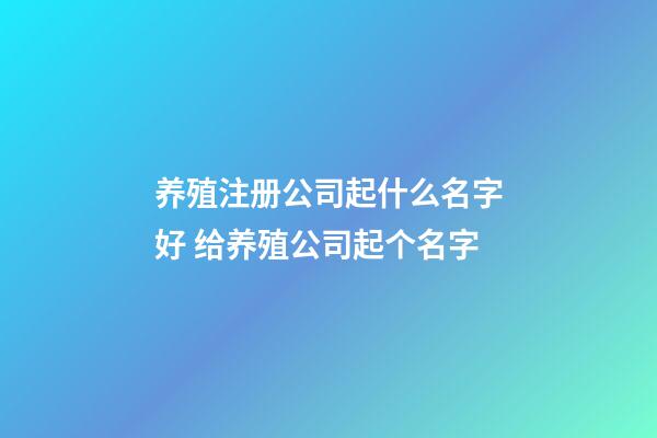 养殖注册公司起什么名字好 给养殖公司起个名字-第1张-公司起名-玄机派